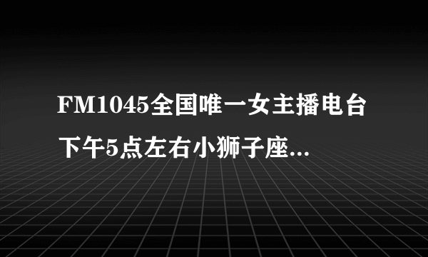 FM1045全国唯一女主播电台下午5点左右小狮子座女主播金琦的下班快乐的背景音乐叫什么