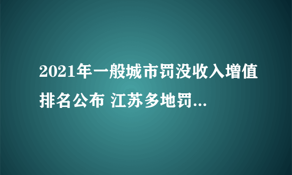 2021年一般城市罚没收入增值排名公布 江苏多地罚没收入大涨