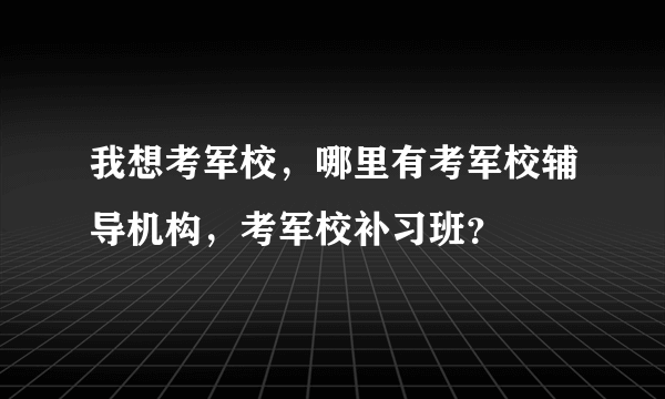 我想考军校，哪里有考军校辅导机构，考军校补习班？