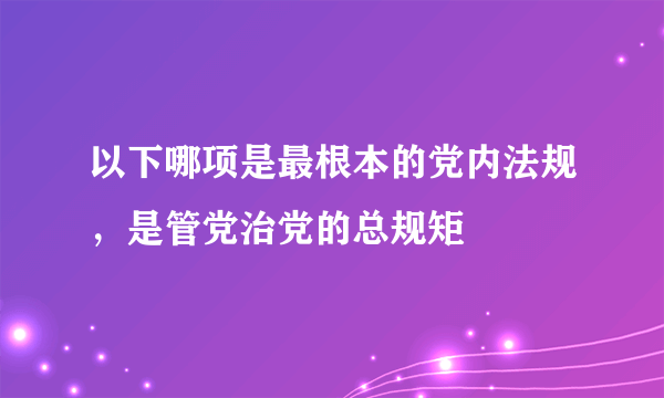 以下哪项是最根本的党内法规，是管党治党的总规矩