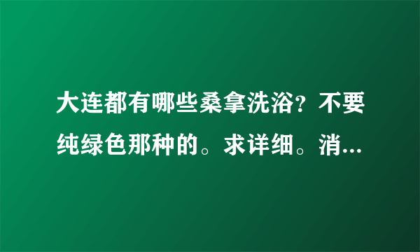 大连都有哪些桑拿洗浴？不要纯绿色那种的。求详细。消费水平。谢谢。