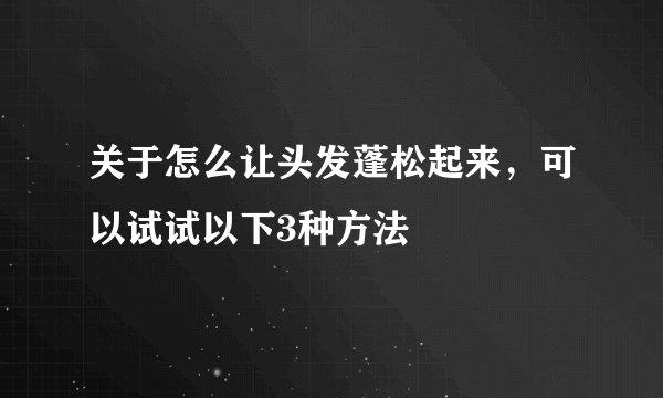 关于怎么让头发蓬松起来，可以试试以下3种方法