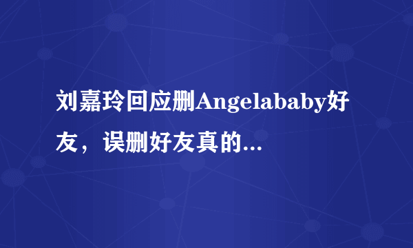 刘嘉玲回应删Angelababy好友，误删好友真的可能吗？