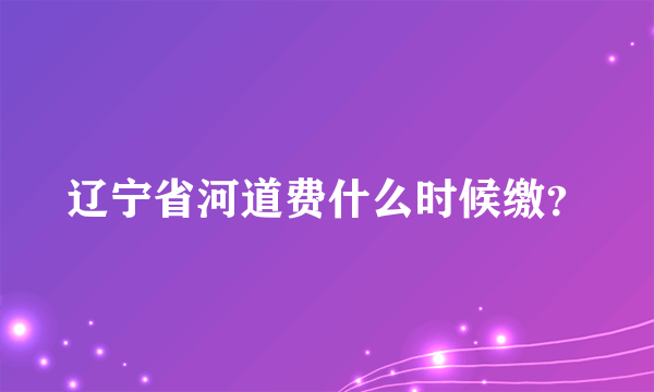 辽宁省河道费什么时候缴？