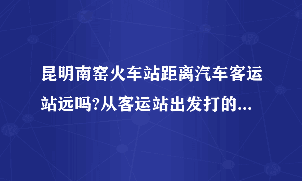 昆明南窑火车站距离汽车客运站远吗?从客运站出发打的可以到火车站吗?