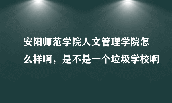 安阳师范学院人文管理学院怎么样啊，是不是一个垃圾学校啊