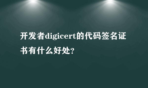 开发者digicert的代码签名证书有什么好处？