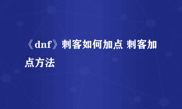 《dnf》刺客如何加点 刺客加点方法