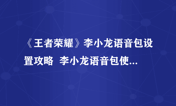 《王者荣耀》李小龙语音包设置攻略  李小龙语音包使用方法分享