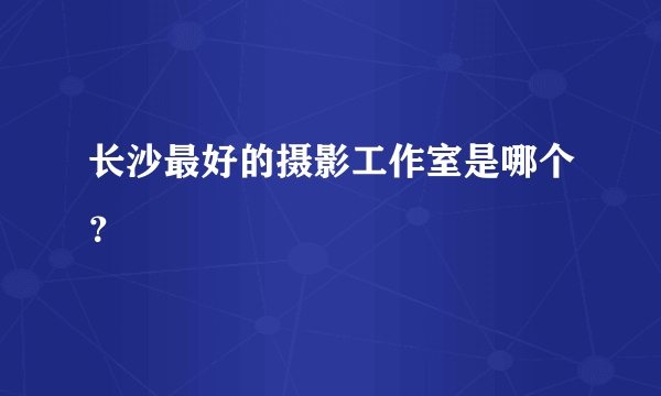 长沙最好的摄影工作室是哪个？