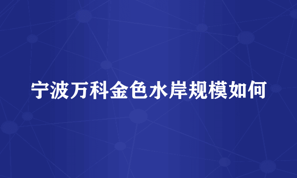 宁波万科金色水岸规模如何