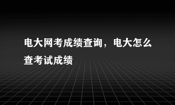 电大网考成绩查询，电大怎么查考试成绩