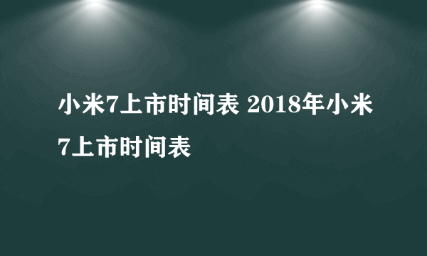 小米7上市时间表 2018年小米7上市时间表