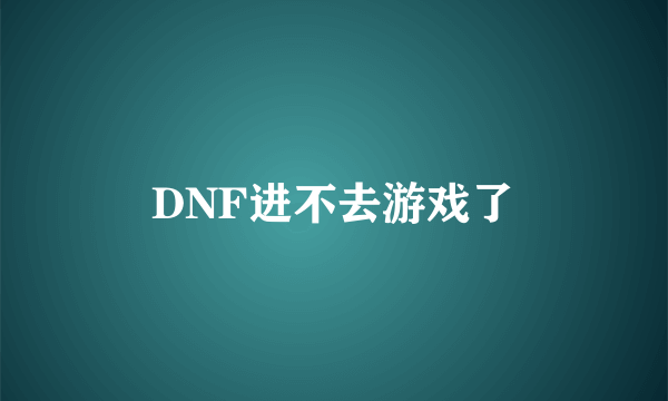 DNF进不去游戏了