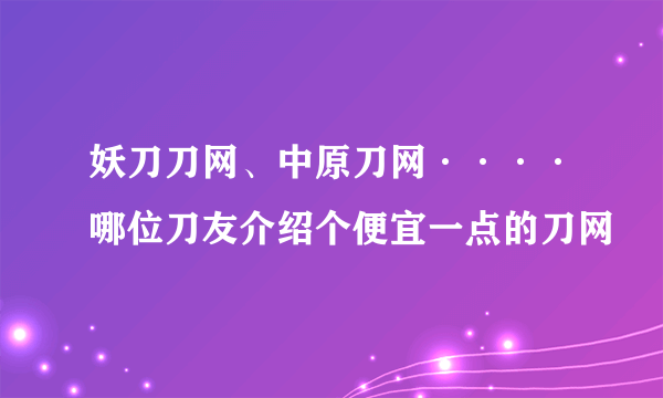 妖刀刀网、中原刀网····哪位刀友介绍个便宜一点的刀网