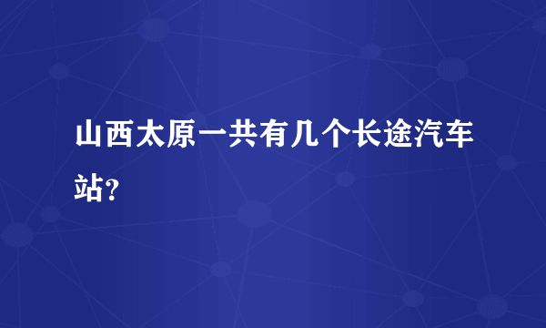 山西太原一共有几个长途汽车站？