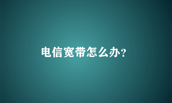 电信宽带怎么办？