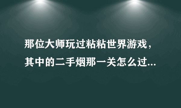 那位大师玩过粘粘世界游戏，其中的二手烟那一关怎么过关？敬请指教