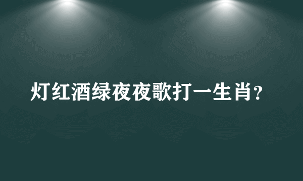 灯红酒绿夜夜歌打一生肖？