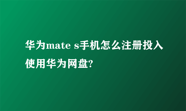 华为mate s手机怎么注册投入使用华为网盘?