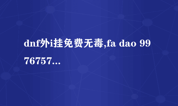 dnf外i挂免费无毒,fa dao 997675700@qq.com ji!!!!!!!!!!