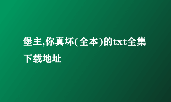 堡主,你真坏(全本)的txt全集下载地址