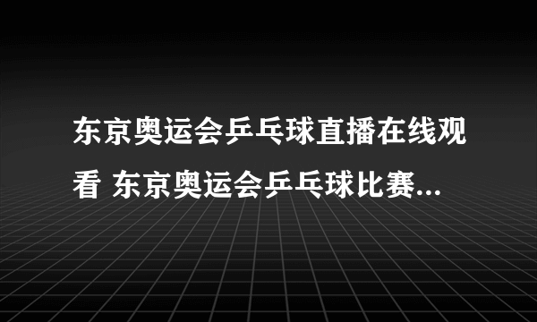 东京奥运会乒乓球直播在线观看 东京奥运会乒乓球比赛视频回放