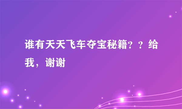 谁有天天飞车夺宝秘籍？？给我，谢谢