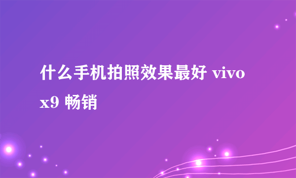 什么手机拍照效果最好 vivo x9 畅销