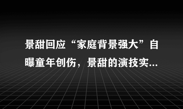 景甜回应“家庭背景强大”自曝童年创伤，景甜的演技实力如何？