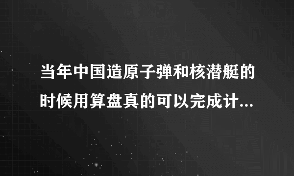 当年中国造原子弹和核潜艇的时候用算盘真的可以完成计算任务吗？