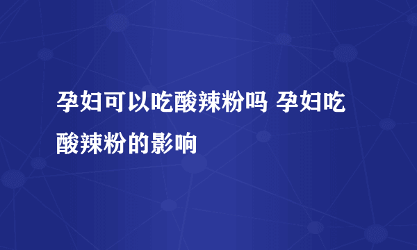 孕妇可以吃酸辣粉吗 孕妇吃酸辣粉的影响