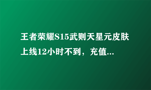 王者荣耀S15武则天星元皮肤上线12小时不到，充值系统直接崩溃，真香，你怎么看？