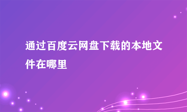 通过百度云网盘下载的本地文件在哪里