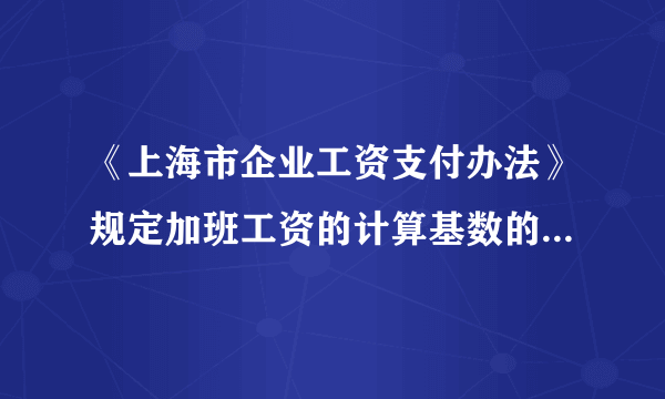 《上海市企业工资支付办法》规定加班工资的计算基数的确定原则是什么？