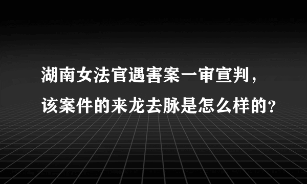 湖南女法官遇害案一审宣判，该案件的来龙去脉是怎么样的？