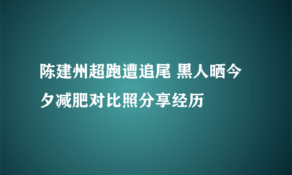 陈建州超跑遭追尾 黑人晒今夕减肥对比照分享经历