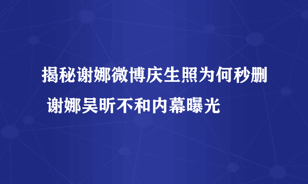 揭秘谢娜微博庆生照为何秒删 谢娜吴昕不和内幕曝光