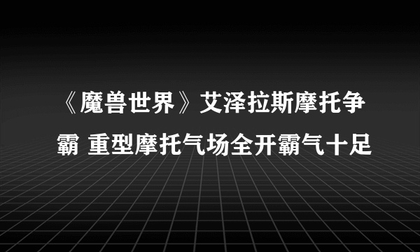 《魔兽世界》艾泽拉斯摩托争霸 重型摩托气场全开霸气十足