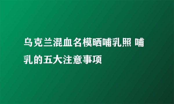 乌克兰混血名模晒哺乳照 哺乳的五大注意事项