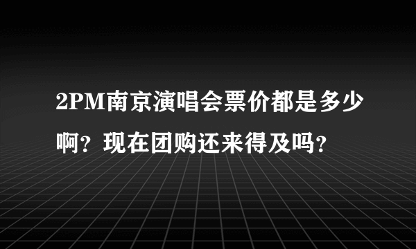 2PM南京演唱会票价都是多少啊？现在团购还来得及吗？