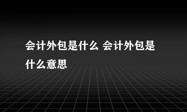 会计外包是什么 会计外包是什么意思