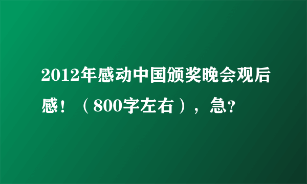 2012年感动中国颁奖晚会观后感！（800字左右），急？