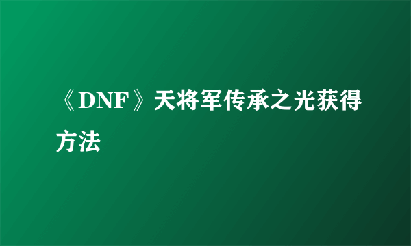 《DNF》天将军传承之光获得方法