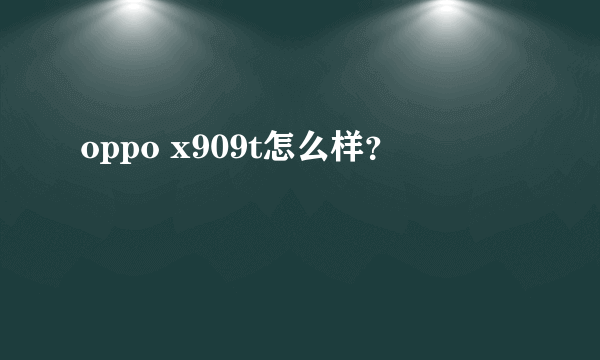 oppo x909t怎么样？