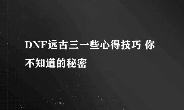 DNF远古三一些心得技巧 你不知道的秘密