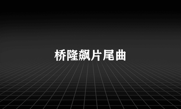 桥隆飙片尾曲