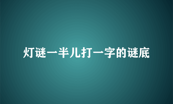 灯谜一半儿打一字的谜底