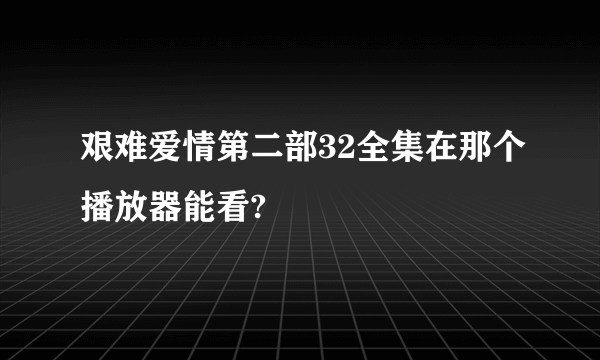 艰难爱情第二部32全集在那个播放器能看?