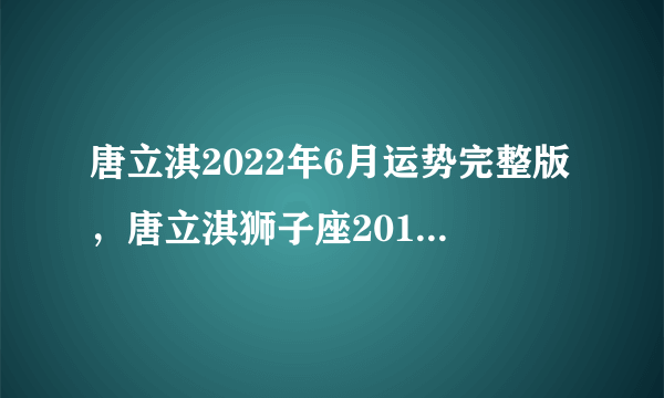 唐立淇2022年6月运势完整版，唐立淇狮子座2018年运势完整版